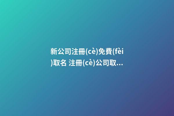 新公司注冊(cè)免費(fèi)取名 注冊(cè)公司取什么名字最佳